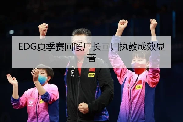 EDG夏季赛回暖厂长回归执教成效显著