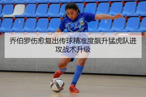 乔伯罗伤愈复出传球精准度飙升猛虎队进攻战术升级